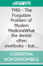 TMD - The Forgotten Problem of Modern MedicineWhat the dentist often overlooks - but the body feels.. E-book. Formato EPUB ebook