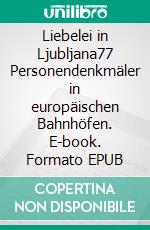 Liebelei in Ljubljana77 Personendenkmäler in europäischen Bahnhöfen. E-book. Formato EPUB ebook