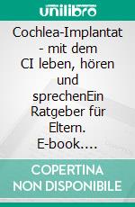 Cochlea-Implantat - mit dem CI leben, hören und sprechenEin Ratgeber für Eltern. E-book. Formato PDF ebook