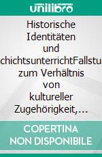 Historische Identitäten und GeschichtsunterrichtFallstudien zum Verhältnis von kultureller Zugehörigkeit, schulischen Anforderungen und individueller Verarbeitung. E-book. Formato PDF ebook