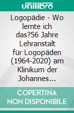 Logopädie - Wo lernte ich das?56 Jahre Lehranstalt für Logopäden (1964-2020) am Klinikum der Johannes Gutenberg-Universität Mainz. E-book. Formato PDF ebook