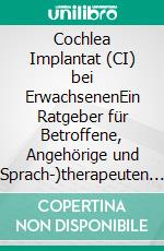 Cochlea Implantat (CI) bei ErwachsenenEin Ratgeber für Betroffene, Angehörige und (Sprach-)therapeuten. E-book. Formato PDF ebook