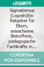 Sigmatismus (Lispeln)Ein Ratgeber für Eltern, erwachsene Betroffene, pädagogische Fachkräfte in Kita und Schule, Kinderärzte, Zahnärzte und Kieferorthopäden. E-book. Formato PDF ebook