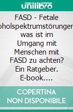 FASD - Fetale AlkoholspektrumstörungenAuf was ist im Umgang mit Menschen mit FASD zu achten? Ein Ratgeber. E-book. Formato PDF ebook
