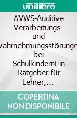AVWS-Auditive Verarbeitungs- und Wahrnehmungsstörungen bei SchulkindernEin Ratgeber für Lehrer, Betreuer, Angehörige und Betroffene. E-book. Formato PDF ebook