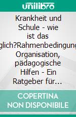 Krankheit und Schule - wie ist das möglich?Rahmenbedingungen, Organisation, pädagogische Hilfen - Ein Ratgeber für Schüler, Eltern und Lehrkräfte. E-book. Formato PDF ebook