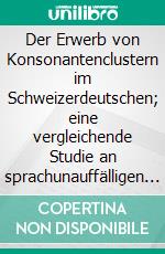 Der Erwerb von Konsonantenclustern im Schweizerdeutschen; eine vergleichende Studie an sprachunauffälligen und sprachauffälligen Schweizer Kindern. E-book. Formato PDF ebook