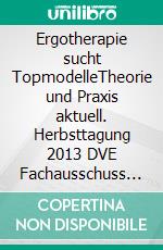 Ergotherapie sucht TopmodelleTheorie und Praxis aktuell. Herbsttagung 2013 DVE Fachausschuss Neurologie. E-book. Formato PDF ebook