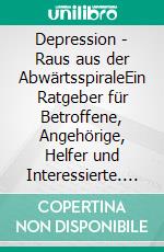 Depression - Raus aus der AbwärtsspiraleEin Ratgeber für Betroffene, Angehörige, Helfer und Interessierte. E-book. Formato PDF ebook