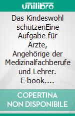 Das Kindeswohl schützenEine Aufgabe für Ärzte, Angehörige der Medizinalfachberufe und Lehrer. E-book. Formato PDF ebook
