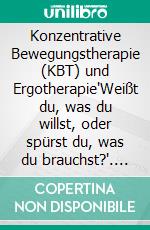 Konzentrative Bewegungstherapie (KBT) und Ergotherapie"Weißt du, was du willst, oder spürst du, was du brauchst?". E-book. Formato PDF ebook