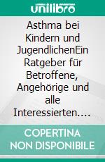 Asthma bei Kindern und JugendlichenEin Ratgeber für Betroffene, Angehörige und alle Interessierten. E-book. Formato PDF ebook