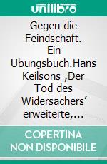 Gegen die Feindschaft. Ein Übungsbuch.Hans Keilsons ,Der Tod des Widersachers’ erweiterte, revidierte 2. Auflage. E-book. Formato PDF ebook