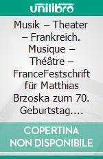 Musik – Theater – Frankreich. Musique – Théâtre – FranceFestschrift für Matthias Brzoska zum 70. Geburtstag. E-book. Formato PDF ebook