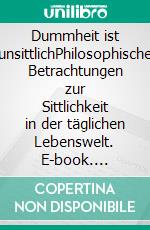 Dummheit ist unsittlichPhilosophische Betrachtungen zur Sittlichkeit in der täglichen Lebenswelt. E-book. Formato PDF ebook