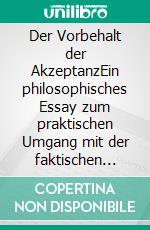 Der Vorbehalt der AkzeptanzEin philosophisches Essay zum praktischen Umgang mit der faktischen Akzeptanz in der Lebenswelt. E-book. Formato PDF ebook