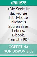 »Die Seele ist da, wo sie liebt!«Lotte Michaelis Spuren ihres Lebens. E-book. Formato PDF ebook di Martin Reulecke