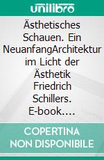 Ästhetisches Schauen. Ein NeuanfangArchitektur im Licht der Ästhetik Friedrich Schillers. E-book. Formato PDF ebook