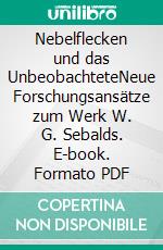 Nebelflecken und das UnbeobachteteNeue Forschungsansätze zum Werk W. G. Sebalds. E-book. Formato PDF ebook