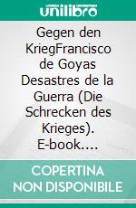 Gegen den KriegFrancisco de Goyas Desastres de la Guerra (Die Schrecken des Krieges). E-book. Formato PDF ebook di Helmut C. Jacobs