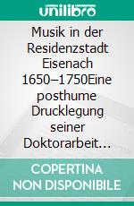 Musik in der Residenzstadt Eisenach 1650–1750Eine posthume Drucklegung seiner Doktorarbeit zur Eisenacher Musikgeschichte. E-book. Formato PDF ebook