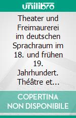 Theater und Freimaurerei im deutschen Sprachraum im 18. und frühen 19. Jahrhundert. Théâtre et Franc-maçonnerie dans l’espace germanophone au XVIIIe et au début du XIXe siècle. E-book. Formato PDF