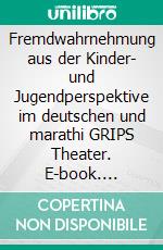 Fremdwahrnehmung aus der Kinder- und Jugendperspektive im deutschen und marathi GRIPS Theater. E-book. Formato PDF ebook di Dipti Rajendra Tambe