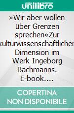 »Wir aber wollen über Grenzen sprechen«Zur kulturwissenschaftlichen Dimension im Werk Ingeborg Bachmanns. E-book. Formato PDF ebook di Monika Pan-Stadler