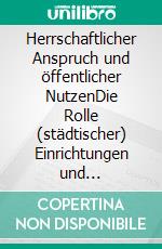 Herrschaftlicher Anspruch und öffentlicher NutzenDie Rolle (städtischer) Einrichtungen und natürlicher Ressourcen im epochenübergreifenden Vergleich. E-book. Formato PDF ebook di Wolfgang Bühling