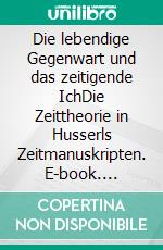 Die lebendige Gegenwart und das zeitigende IchDie Zeittheorie in Husserls Zeitmanuskripten. E-book. Formato PDF ebook