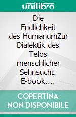 Die Endlichkeit des HumanumZur Dialektik des Telos menschlicher Sehnsucht. E-book. Formato PDF ebook