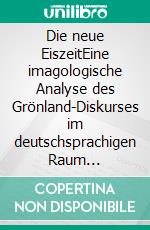 Die neue EiszeitEine imagologische Analyse des Grönland-Diskurses im deutschsprachigen Raum (1933–2021). E-book. Formato PDF ebook