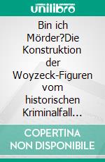 Bin ich Mörder?Die Konstruktion der Woyzeck-Figuren vom historischen Kriminalfall zu Büchner, Berg und Gurlitt aus forensisch-psychiatrischer Perspektive. E-book. Formato PDF ebook