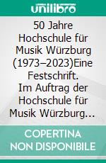 50 Jahre Hochschule für Musik Würzburg (1973–2023)Eine Festschrift. Im Auftrag der Hochschule für Musik Würzburg herausgegeben von Christoph Henzel. E-book. Formato PDF ebook