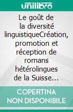 Le goût de la diversité linguistiqueCréation, promotion et réception de romans hétérolingues de la Suisse romande et du Québec. E-book. Formato PDF ebook