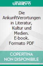 Die AnkunftVerortungen in Literatur, Kultur und Medien. E-book. Formato PDF ebook di Achim Küpper