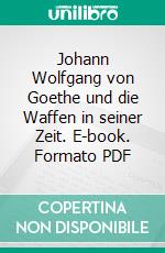 Johann Wolfgang von Goethe und die Waffen in seiner Zeit. E-book. Formato PDF