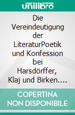 Die Vereindeutigung der LiteraturPoetik und Konfession bei Harsdörffer, Klaj und Birken. E-book. Formato PDF ebook
