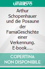 Arthur Schopenhauer und die Posaune der FamaGeschichte einer Verkennung. E-book. Formato PDF ebook