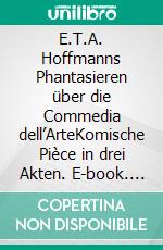 E.T.A. Hoffmanns Phantasieren über die Commedia dell’ArteKomische Pièce in drei Akten. E-book. Formato PDF ebook
