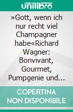 »Gott, wenn ich nur recht viel Champagner habe«Richard Wagner: Bonvivant, Gourmet, Pumpgenie und Trinker. E-book. Formato PDF ebook