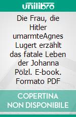 Die Frau, die Hitler umarmteAgnes Lugert erzählt das fatale Leben der Johanna Pölzl. E-book. Formato PDF ebook