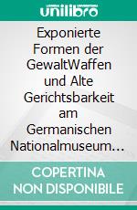 Exponierte Formen der GewaltWaffen und Alte Gerichtsbarkeit am Germanischen Nationalmuseum 1850–1950. E-book. Formato PDF ebook