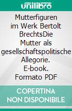 Mutterfiguren im Werk Bertolt BrechtsDie Mutter als gesellschaftspolitische Allegorie. E-book. Formato PDF ebook