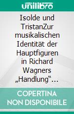 Isolde und TristanZur musikalischen Identität der Hauptfiguren in Richard Wagners „Handlung“ Tristan und Isolde. E-book. Formato PDF ebook