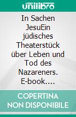 In Sachen JesuEin jüdisches Theaterstück über Leben und Tod des Nazareners. E-book. Formato PDF ebook