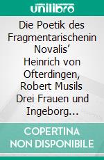 Die Poetik des Fragmentarischenin Novalis’ Heinrich von Ofterdingen, Robert Musils Drei Frauen und Ingeborg Bachmanns Malina. E-book. Formato PDF ebook