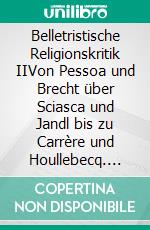 Belletristische Religionskritik IIVon Pessoa und Brecht über Sciasca und Jandl bis zu Carrère und Houllebecq. E-book. Formato PDF ebook