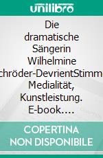 Die dramatische Sängerin Wilhelmine Schröder-DevrientStimme, Medialität, Kunstleistung. E-book. Formato PDF ebook