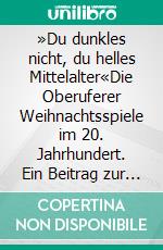 »Du dunkles nicht, du helles Mittelalter«Die Oberuferer Weihnachtsspiele im 20. Jahrhundert. Ein Beitrag zur Wissenschafts- und Aufführungsgeschichte. E-book. Formato PDF ebook